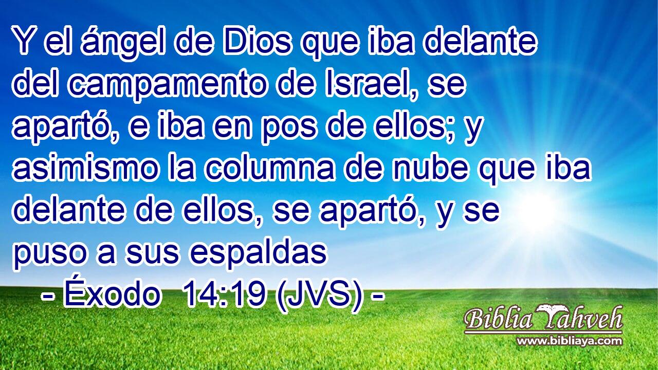 Y el ángel de Dios que iba delante del campamento de Israel, se apartó, e iba en pos de ellos; y asimismo la columna de nube que iba delante de ellos, se apartó, y se puso a sus espaldas