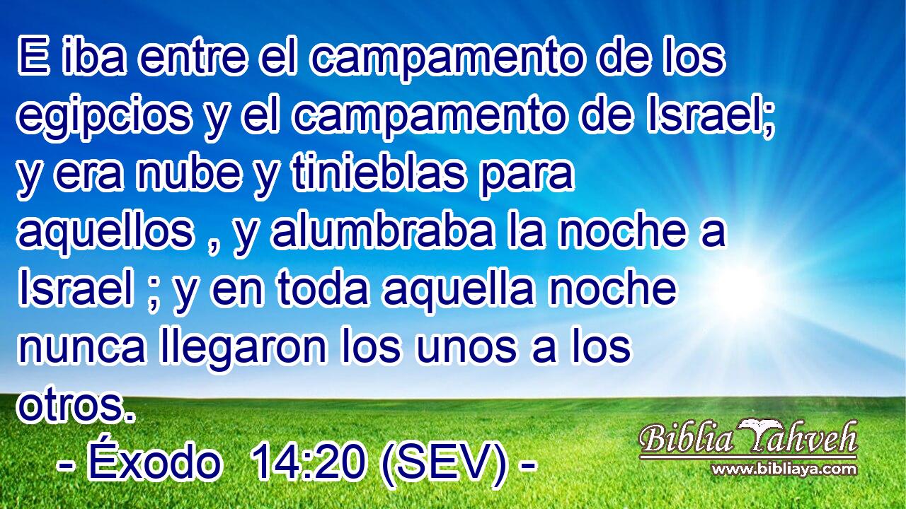 E iba entre el campamento de los egipcios y el campamento de Israel; y era nube y tinieblas para aquellos , y alumbraba la noche a Israel ; y en toda aquella noche nunca llegaron los unos a los otros.