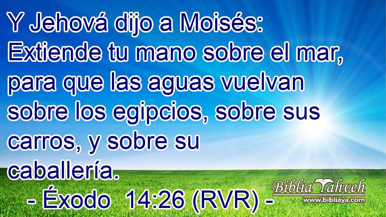 Y Jehová dijo a Moisés: Extiende tu mano sobre el mar, para que las aguas vuelvan sobre los egipcios, sobre sus carros, y sobre su caballería.