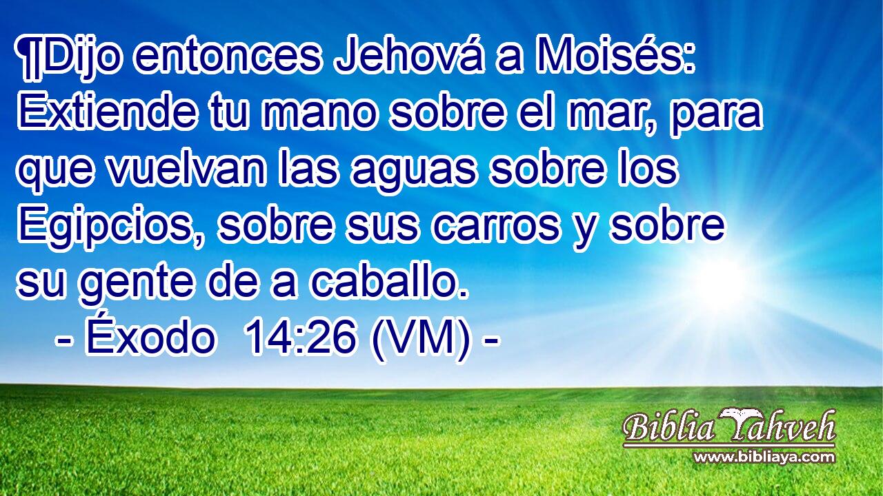  ¶Dijo entonces Jehová a Moisés: Extiende tu mano sobre el mar, para que vuelvan las aguas sobre los Egipcios, sobre sus carros y sobre su gente de a caballo. 