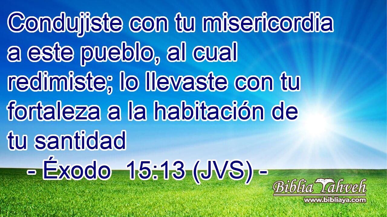 Condujiste con tu misericordia a este pueblo, al cual redimiste; lo llevaste con tu fortaleza a la habitación de tu santidad