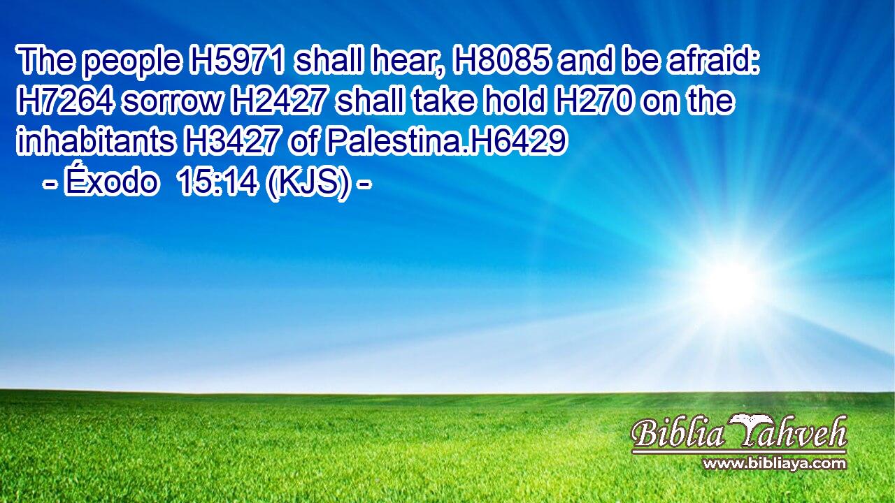 The people H5971 shall hear, H8085 and be afraid: H7264 sorrow H2427 shall take hold H270 on the inhabitants H3427 of Palestina.H6429
