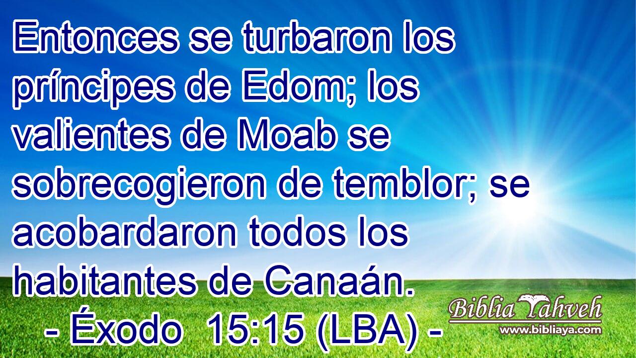 Entonces se turbaron los príncipes de Edom; los valientes de Moab se sobrecogieron de temblor; se acobardaron todos los habitantes de Canaán.