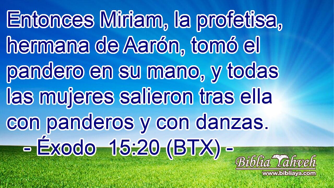 Entonces Miriam, la profetisa, hermana de Aarón, tomó el pandero en su mano, y todas las mujeres salieron tras ella con panderos y con danzas.