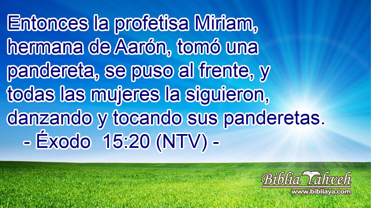 Entonces la profetisa Miriam, hermana de Aarón, tomó una pandereta, se puso al frente, y todas las mujeres la siguieron, danzando y tocando sus panderetas.