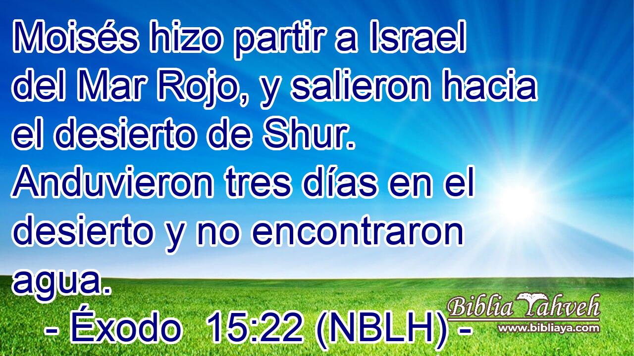  Moisés hizo partir a Israel del Mar Rojo, y salieron hacia el desierto de Shur. Anduvieron tres días en el desierto y no encontraron agua. 