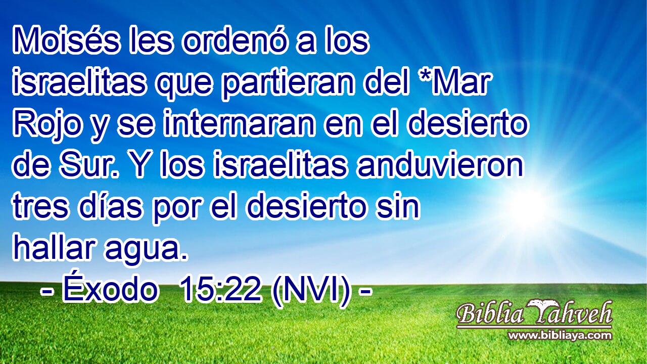  Moisés les ordenó a los israelitas que partieran del *Mar Rojo y se internaran en el desierto de Sur. Y los israelitas anduvieron tres días por el desierto sin hallar agua. 