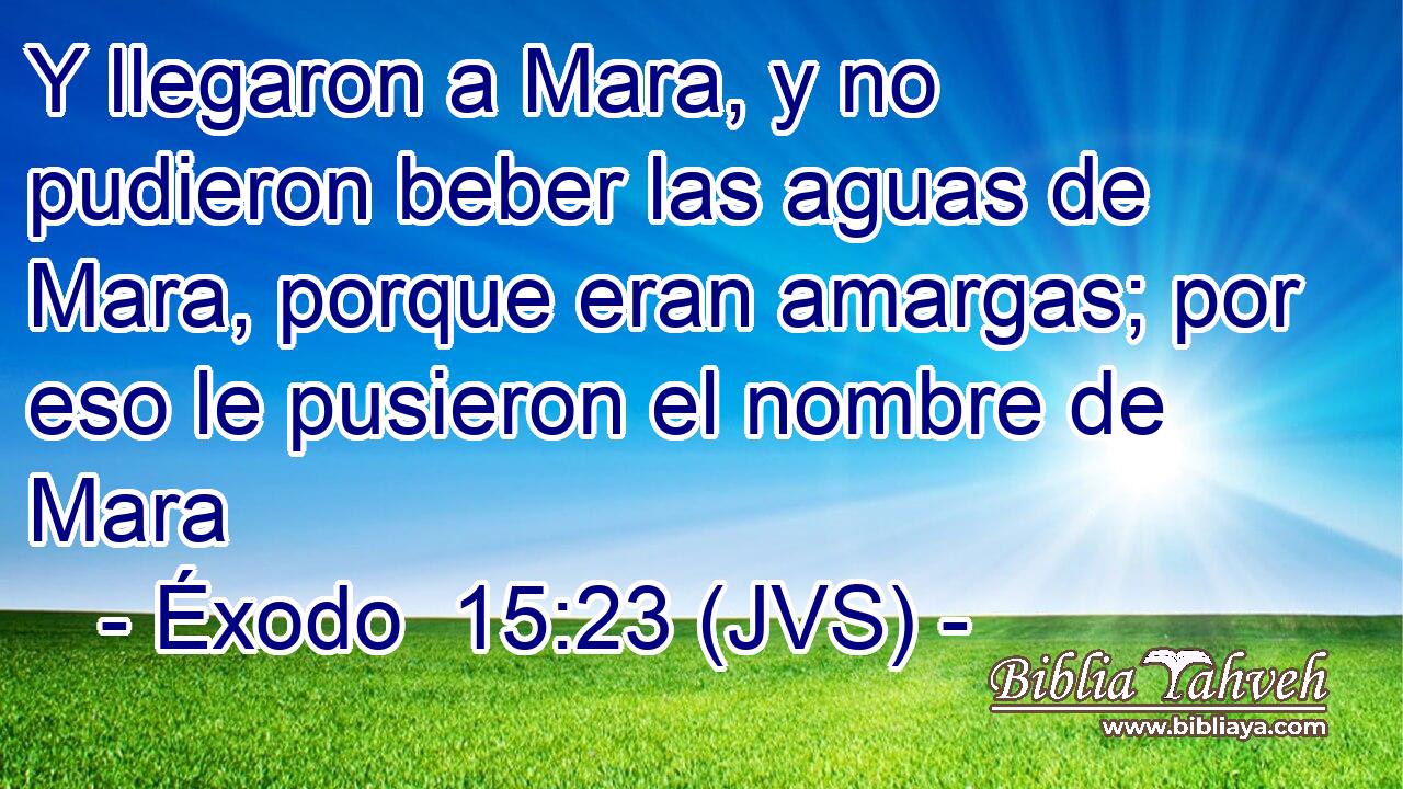 Y llegaron a Mara, y no pudieron beber las aguas de Mara, porque eran amargas; por eso le pusieron el nombre de Mara