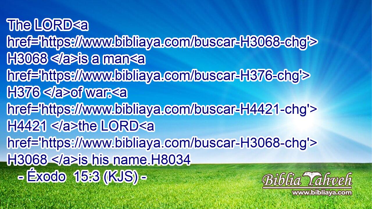 The LORD H3068 is a man H376 of war: H4421 the LORD H3068 is his name.H8034