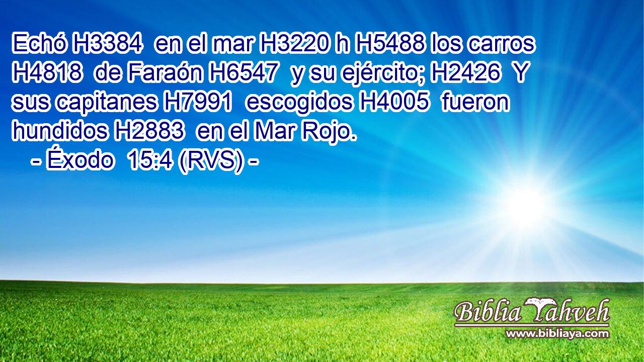 Echó H3384  en el mar H3220 h H5488 los carros H4818  de Faraón H6547  y su ejército; H2426  Y sus capitanes H7991  escogidos H4005  fueron hundidos H2883  en el Mar Rojo. 
