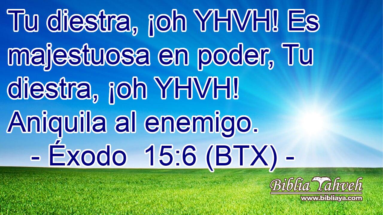 Tu diestra, ¡oh YHVH! Es majestuosa en poder, Tu diestra, ¡oh YHVH! Aniquila al enemigo.