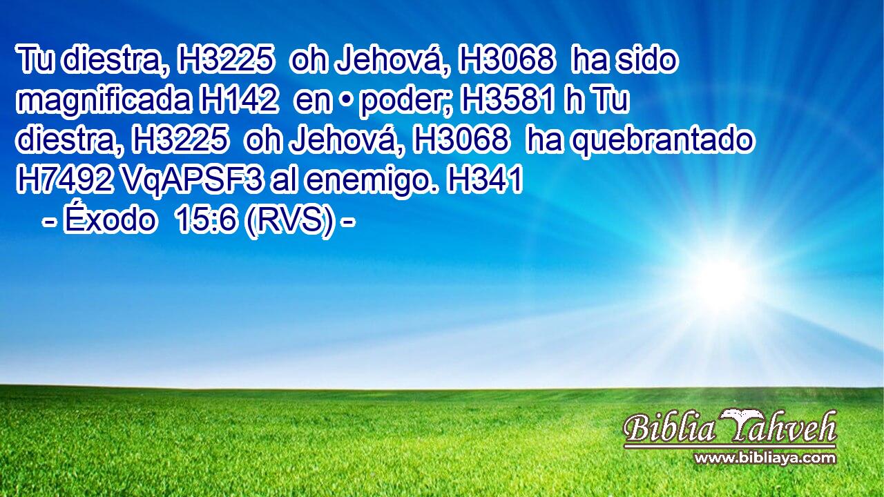 Tu diestra, H3225  oh Jehová, H3068  ha sido magnificada H142  en • poder; H3581 h Tu diestra, H3225  oh Jehová, H3068  ha quebrantado H7492 VqAPSF3 al enemigo. H341  