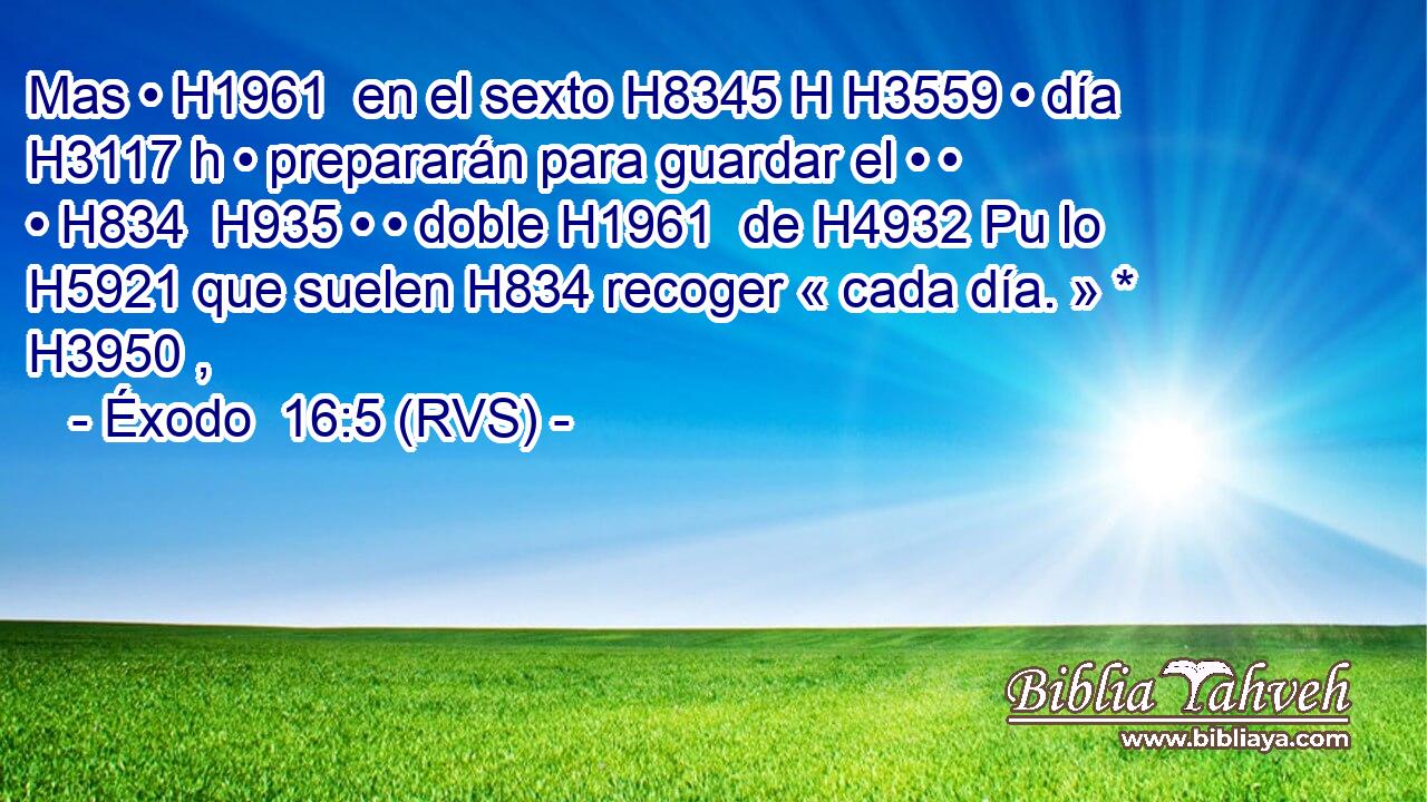 Mas • H1961  en el sexto H8345 H H3559 • día H3117 h • prepararán para guardar el • • • H834  H935 • • doble H1961  de H4932 Pu lo H5921 que suelen H834 recoger « cada día. » * H3950 ,  