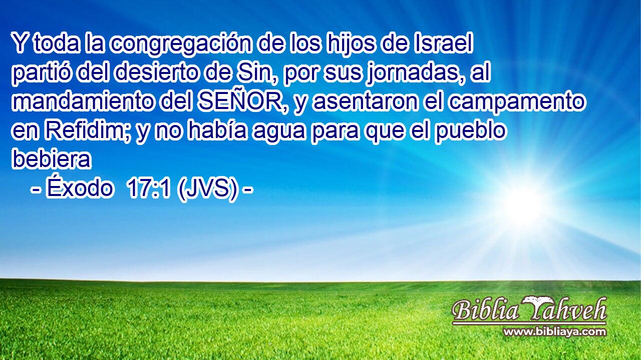 Y toda la congregación de los hijos de Israel partió del desierto de Sin, por sus jornadas, al mandamiento del SEÑOR, y asentaron el campamento en Refidim; y no había agua para que el pueblo bebiera