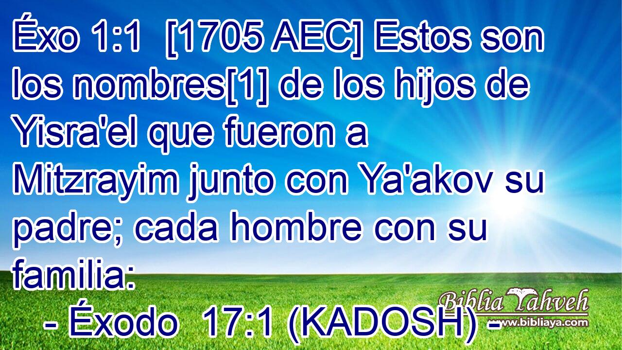 Éxo 1:1  [1705 AEC] Estos son los nombres[1] de los hijos de Yisra'el que fueron a Mitzrayim junto con Ya'akov su padre; cada hombre con su familia: 