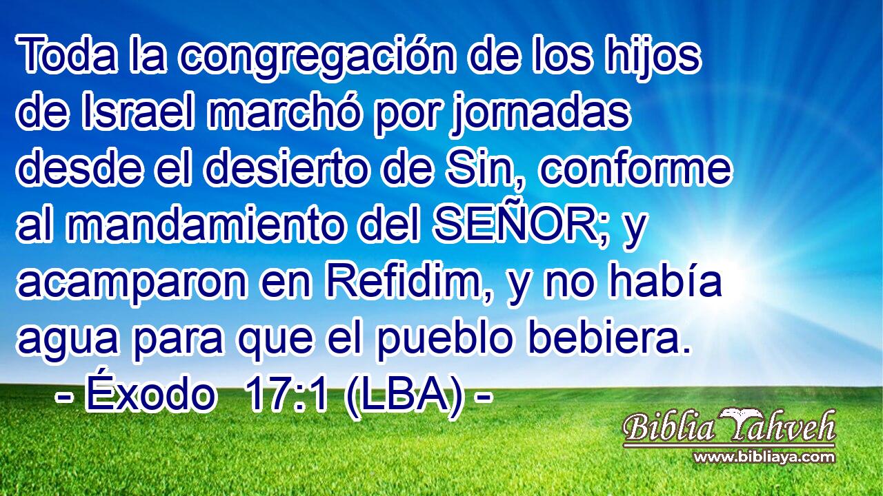 Toda la congregación de los hijos de Israel marchó por jornadas desde el desierto de Sin, conforme al mandamiento del SEÑOR; y acamparon en Refidim, y no había agua para que el pueblo bebiera.