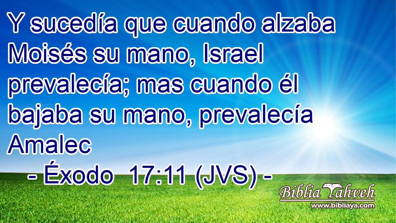 Y sucedía que cuando alzaba Moisés su mano, Israel prevalecía; mas cuando él bajaba su mano, prevalecía Amalec