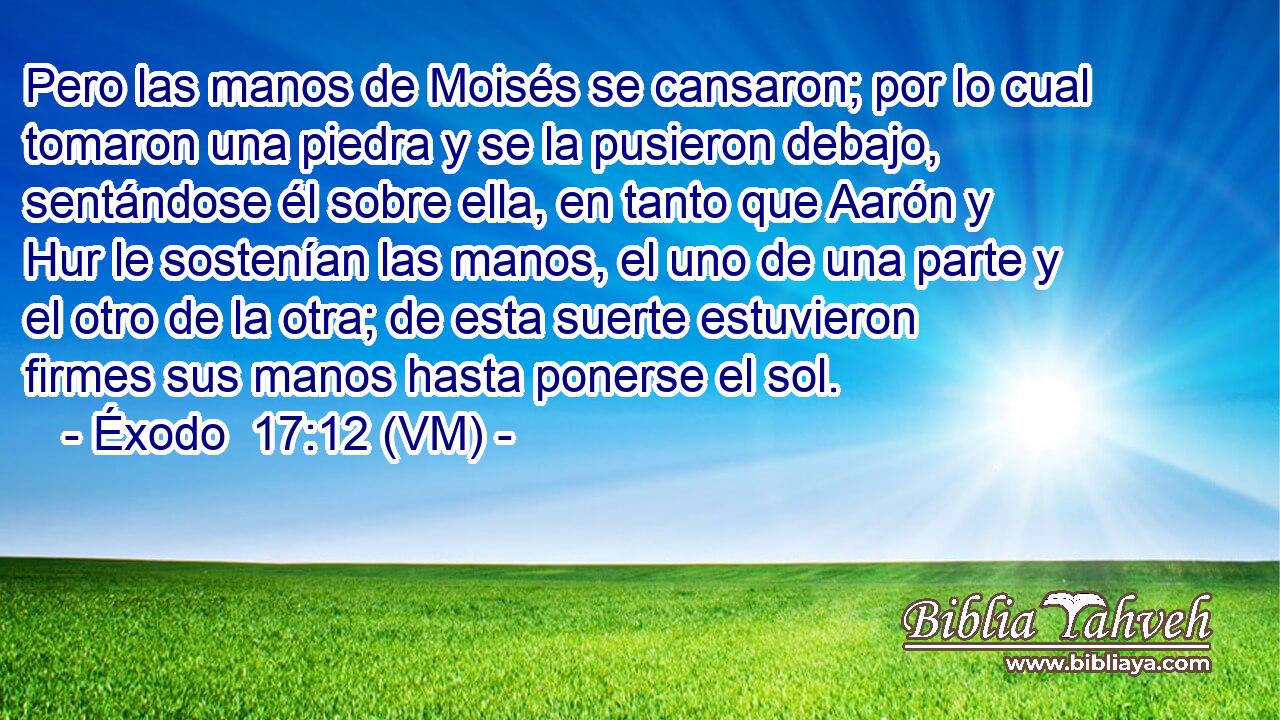  Pero las manos de Moisés se cansaron; por lo cual tomaron una piedra y se la pusieron debajo, sentándose él sobre ella, en tanto que Aarón y Hur le sostenían las manos, el uno de una parte y el otro de la otra; de esta suerte estuvieron firmes sus manos hasta ponerse el sol. 