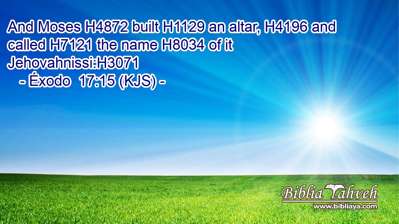 And Moses H4872 built H1129 an altar, H4196 and called H7121 the name H8034 of it Jehovahnissi:H3071