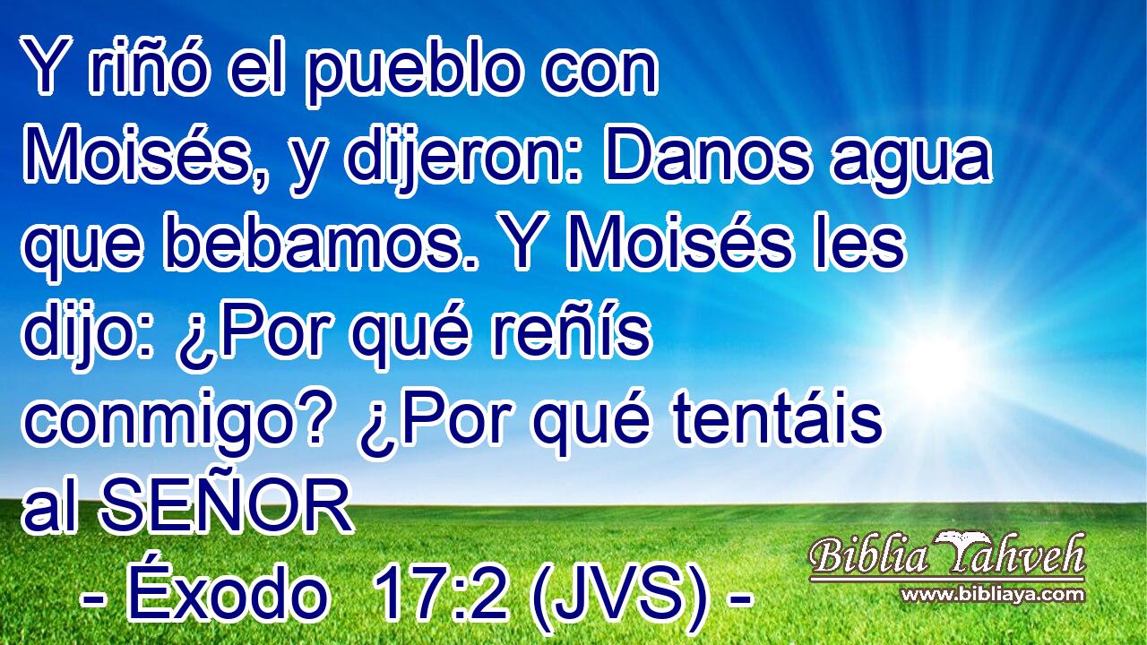 Y riñó el pueblo con Moisés, y dijeron: Danos agua que bebamos. Y Moisés les dijo: ¿Por qué reñís conmigo? ¿Por qué tentáis al SEÑOR