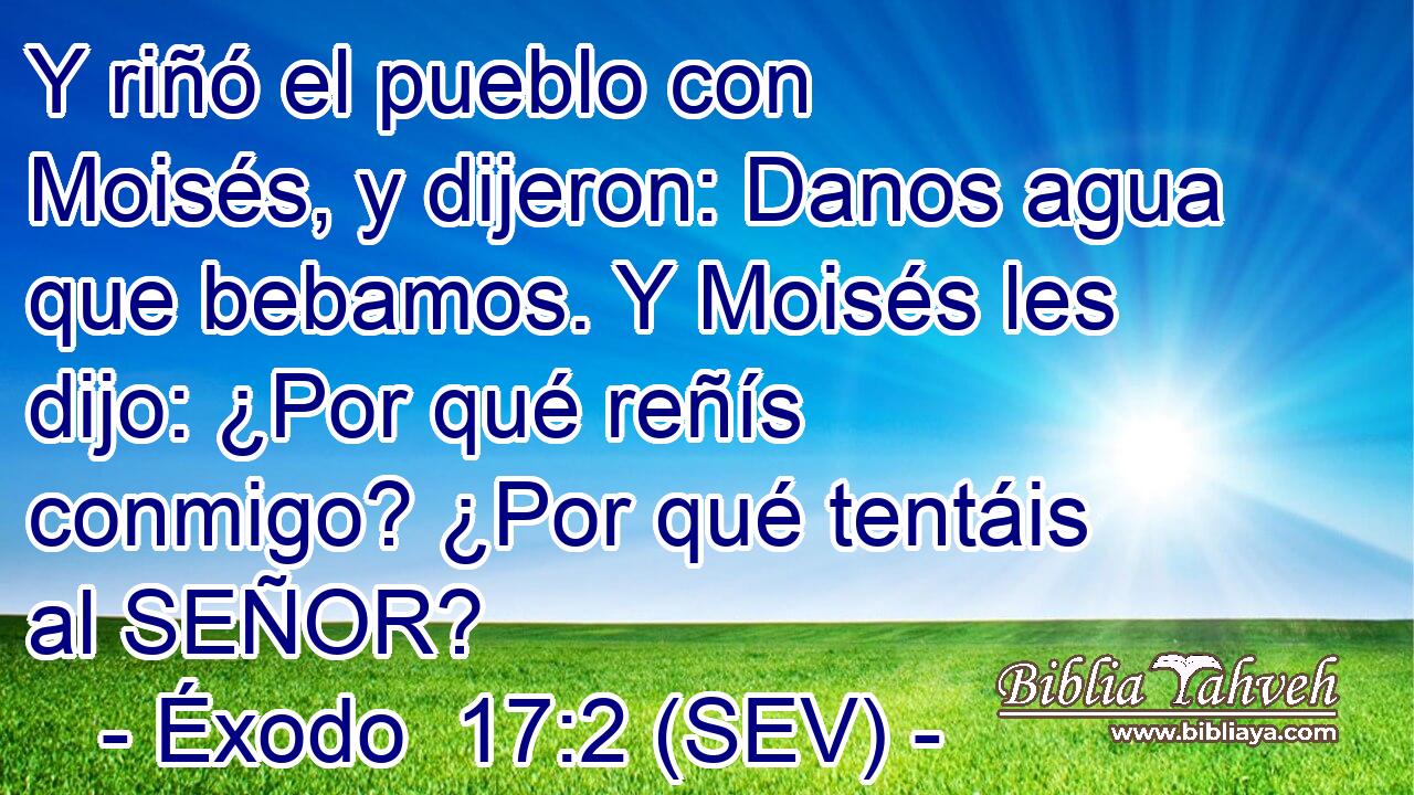 Y riñó el pueblo con Moisés, y dijeron: Danos agua que bebamos. Y Moisés les dijo: ¿Por qué reñís conmigo? ¿Por qué tentáis al SEÑOR?