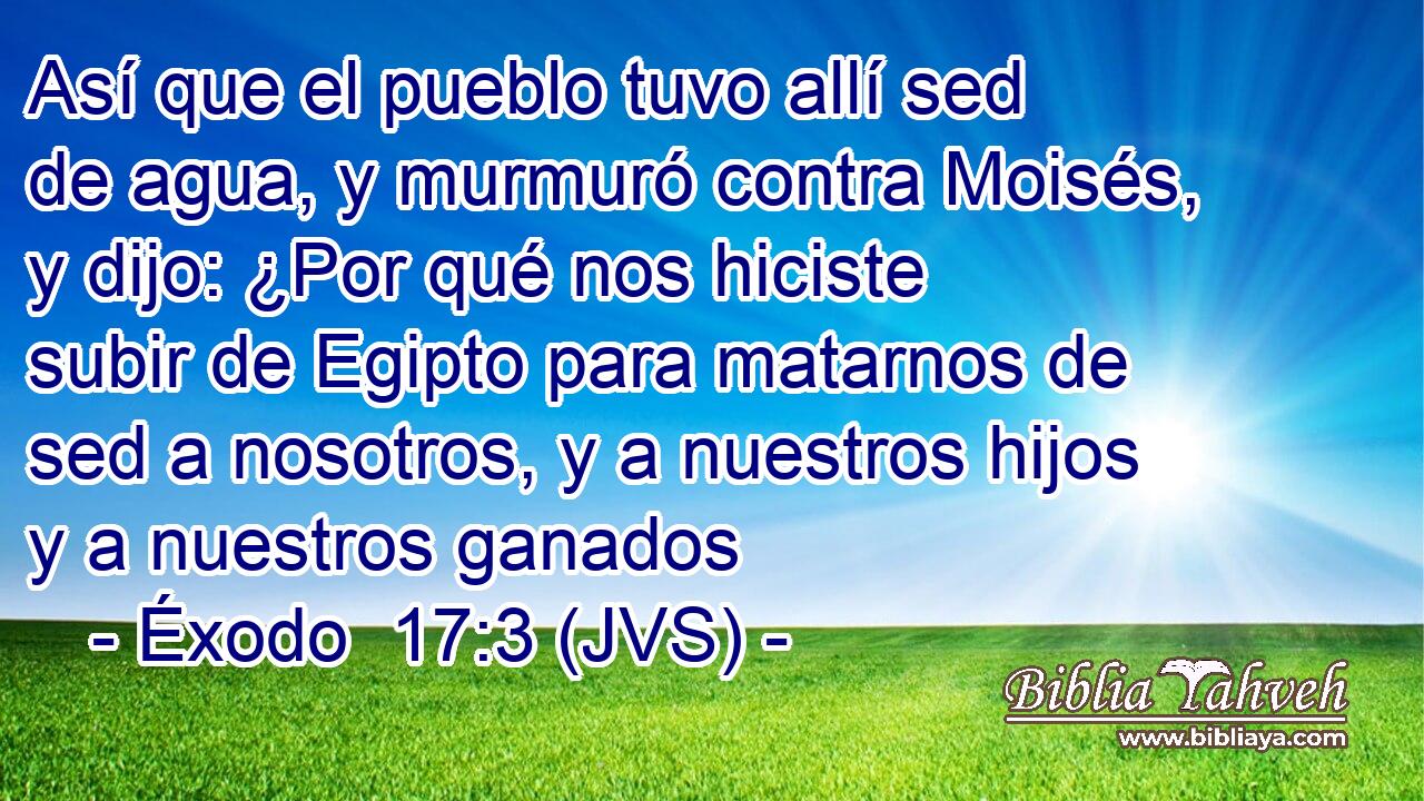Así que el pueblo tuvo allí sed de agua, y murmuró contra Moisés, y dijo: ¿Por qué nos hiciste subir de Egipto para matarnos de sed a nosotros, y a nuestros hijos y a nuestros ganados
