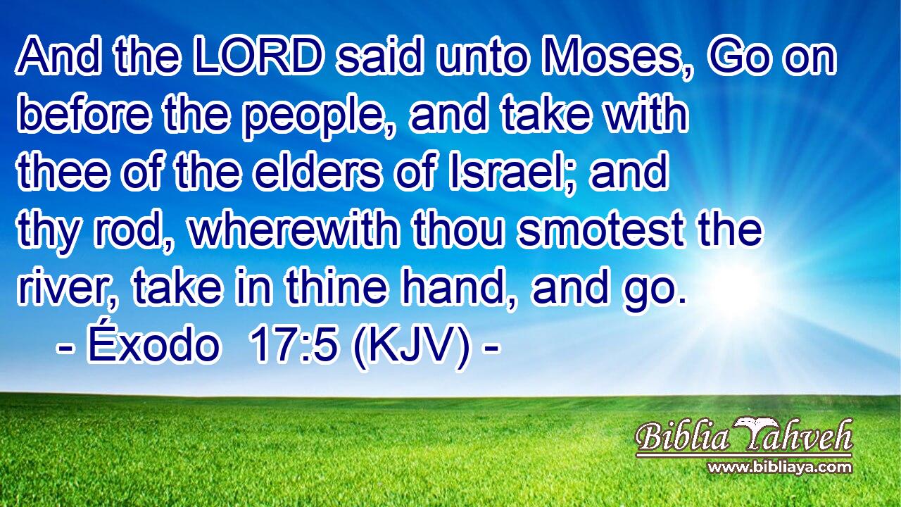 And the LORD said unto Moses, Go on before the people, and take with thee of the elders of Israel; and thy rod, wherewith thou smotest the river, take in thine hand, and go.