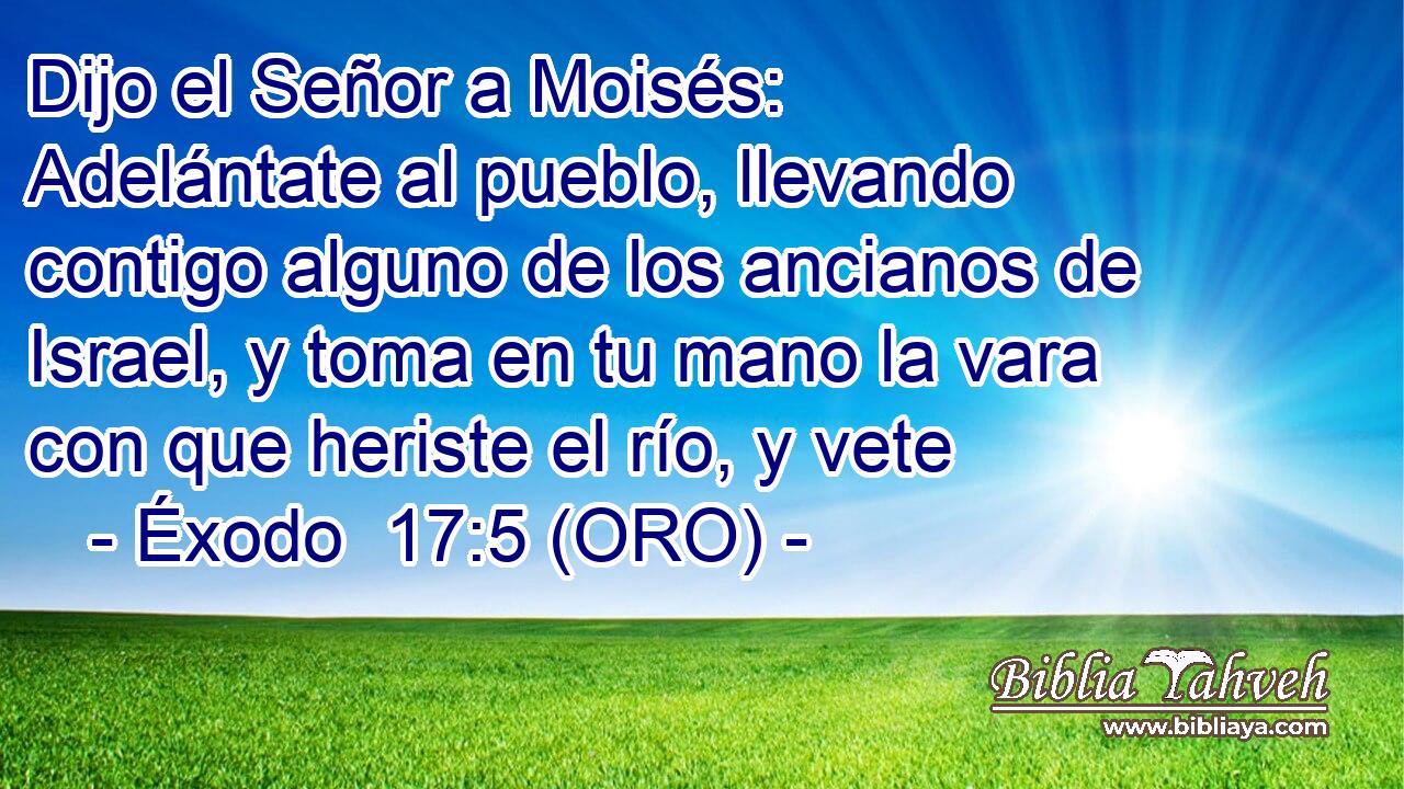  Dijo el Señor a Moisés: Adelántate al pueblo, llevando contigo alguno de los ancianos de Israel, y toma en tu mano la vara con que heriste el río, y vete 