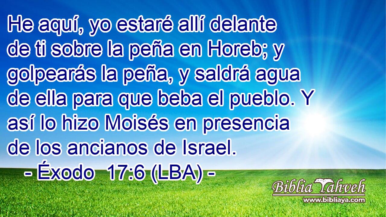 He aquí, yo estaré allí delante de ti sobre la peña en Horeb; y golpearás la peña, y saldrá agua de ella para que beba el pueblo. Y así lo hizo Moisés en presencia de los ancianos de Israel.
