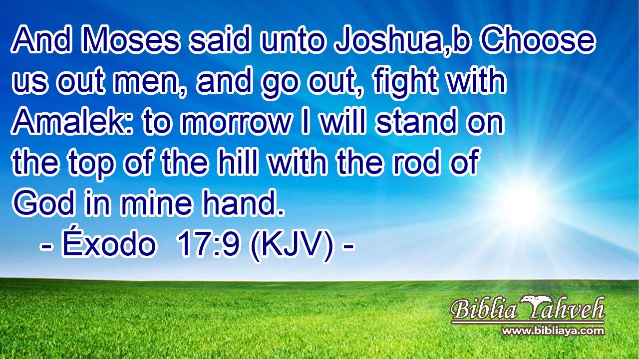 And Moses said unto Joshua,b Choose us out men, and go out, fight with Amalek: to morrow I will stand on the top of the hill with the rod of God in mine hand.