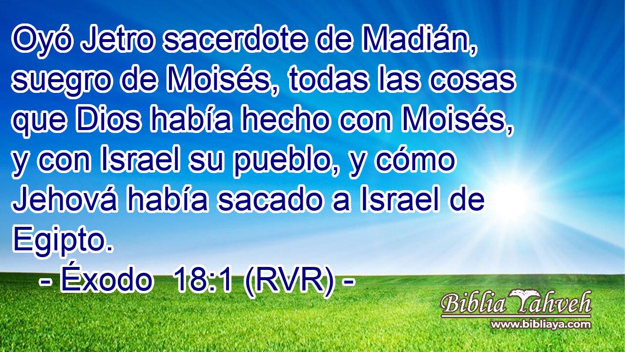 Oyó Jetro sacerdote de Madián, suegro de Moisés, todas las cosas que Dios había hecho con Moisés, y con Israel su pueblo, y cómo Jehová había sacado a Israel de Egipto.