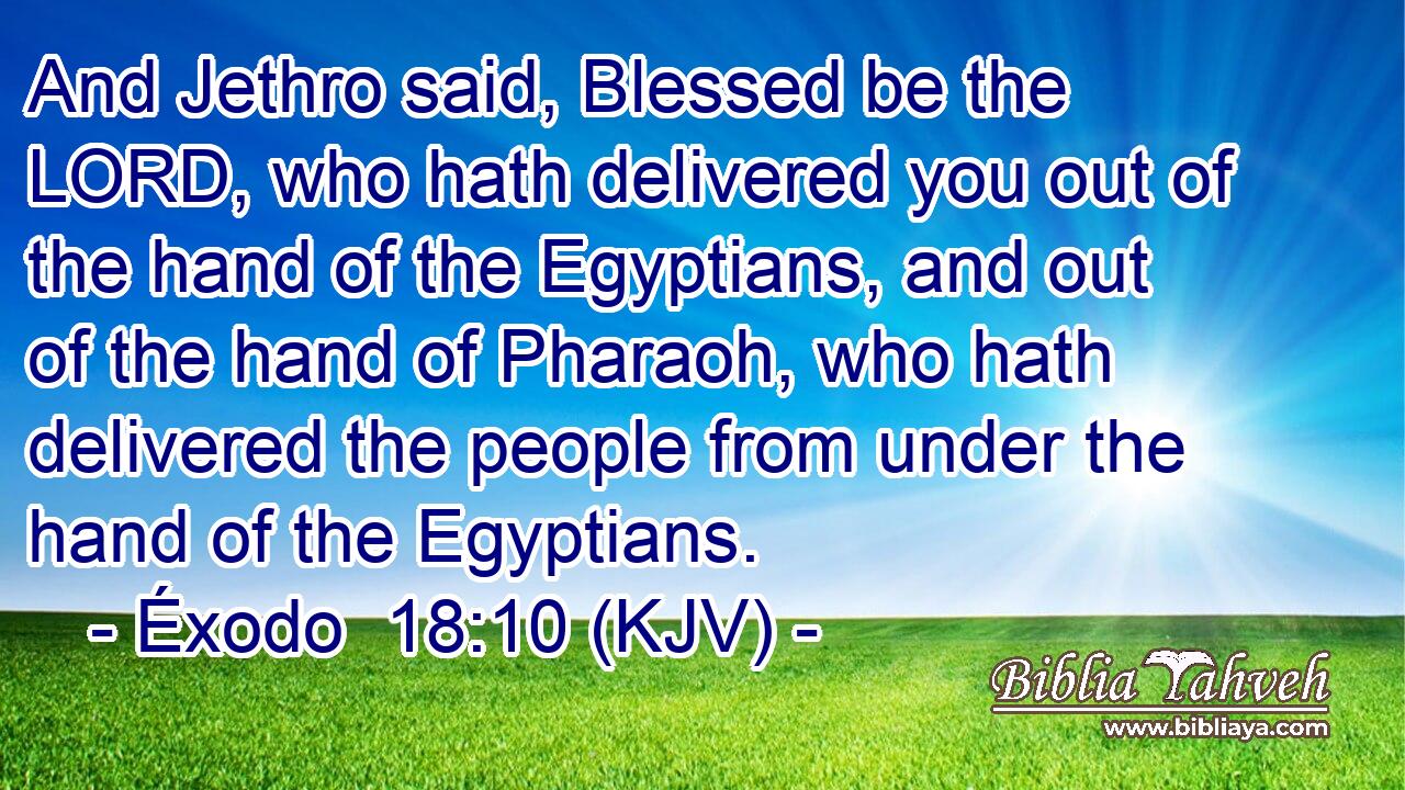 And Jethro said, Blessed be the LORD, who hath delivered you out of the hand of the Egyptians, and out of the hand of Pharaoh, who hath delivered the people from under the hand of the Egyptians.