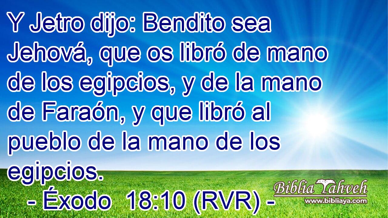 Y Jetro dijo: Bendito sea Jehová, que os libró de mano de los egipcios, y de la mano de Faraón, y que libró al pueblo de la mano de los egipcios.