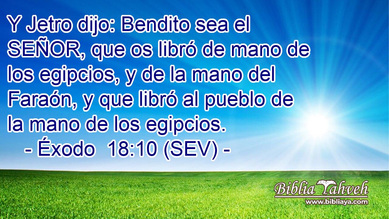 Y Jetro dijo: Bendito sea el SEÑOR, que os libró de mano de los egipcios, y de la mano del Faraón, y que libró al pueblo de la mano de los egipcios.