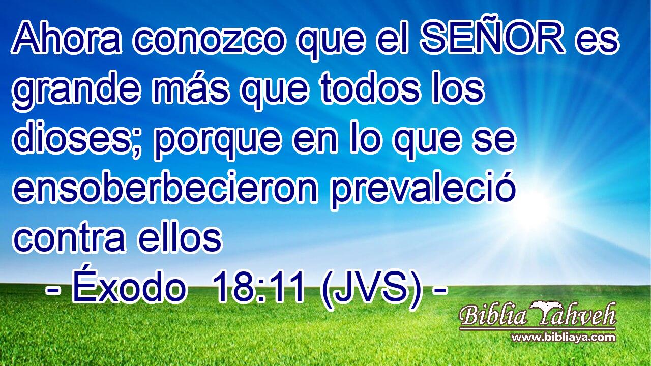 Ahora conozco que el SEÑOR es grande más que todos los dioses; porque en lo que se ensoberbecieron prevaleció contra ellos