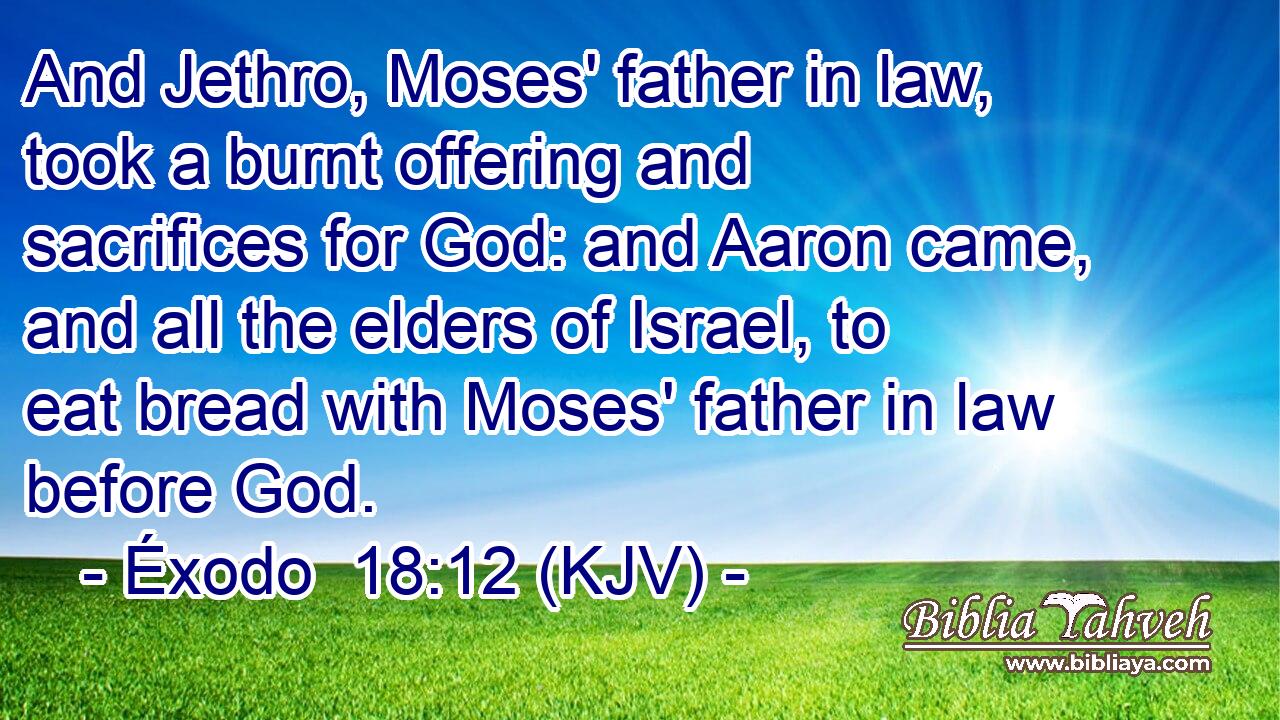 And Jethro, Moses' father in law, took a burnt offering and sacrifices for God: and Aaron came, and all the elders of Israel, to eat bread with Moses' father in law before God.