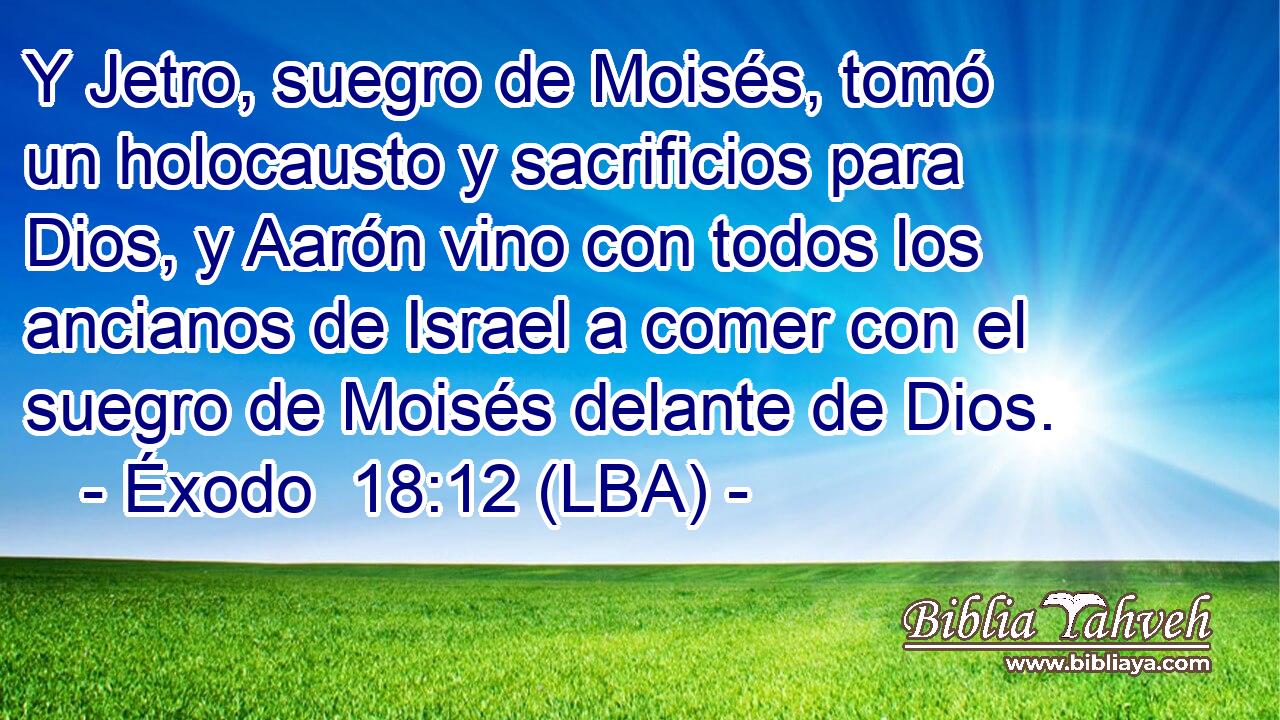 Y Jetro, suegro de Moisés, tomó un holocausto y sacrificios para Dios, y Aarón vino con todos los ancianos de Israel a comer con el suegro de Moisés delante de Dios.