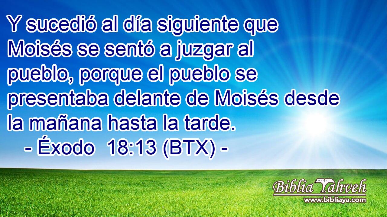 Y sucedió al día siguiente que Moisés se sentó a juzgar al pueblo, porque el pueblo se presentaba delante de Moisés desde la mañana hasta la tarde.