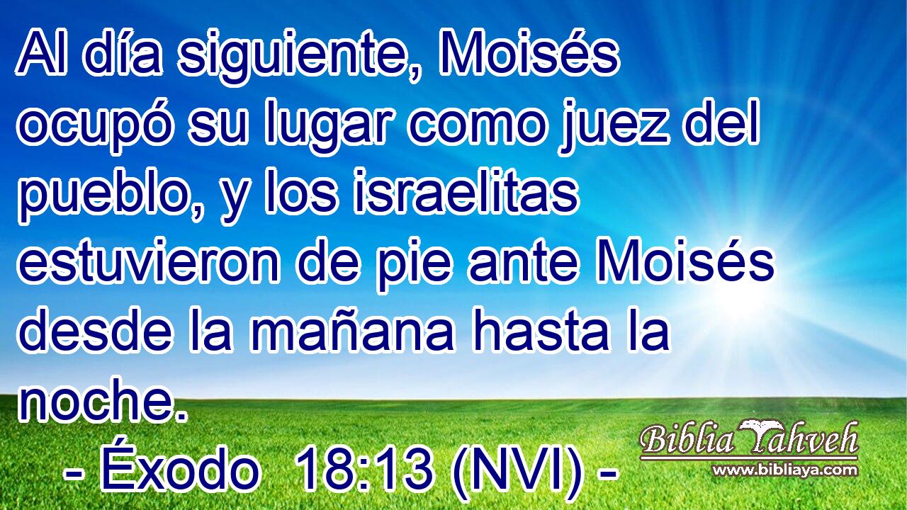  Al día siguiente, Moisés ocupó su lugar como juez del pueblo, y los israelitas estuvieron de pie ante Moisés desde la mañana hasta la noche. 