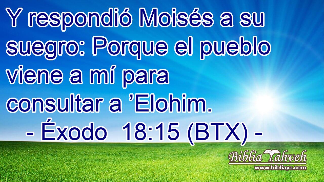 Y respondió Moisés a su suegro: Porque el pueblo viene a mí para consultar a ’Elohim.