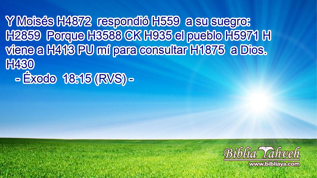 Y Moisés H4872  respondió H559  a su suegro: H2859  Porque H3588 CK H935 el pueblo H5971 H viene a H413 PU mí para consultar H1875  a Dios. H430  