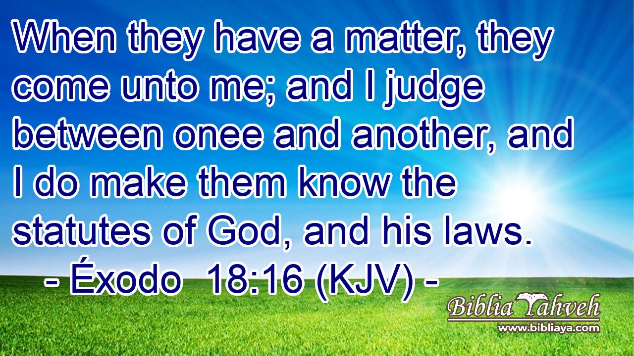 When they have a matter, they come unto me; and I judge between onee and another, and I do make them know the statutes of God, and his laws.