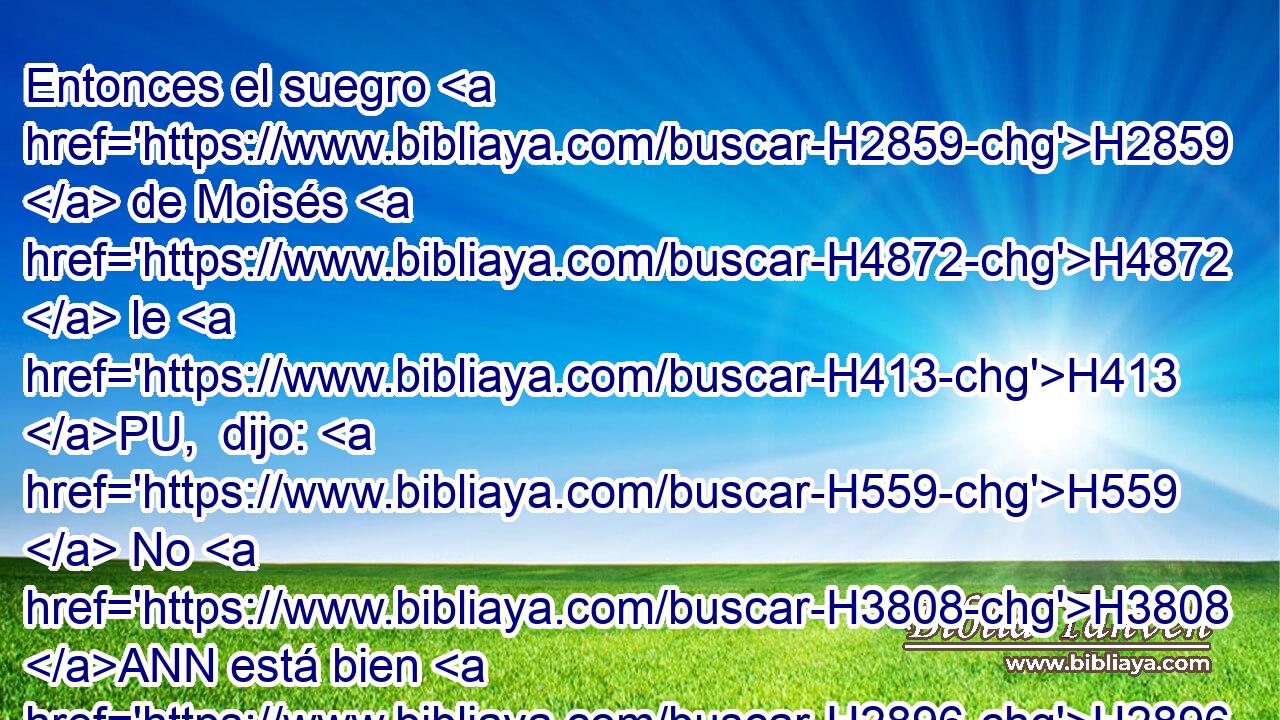 Entonces el suegro H2859  de Moisés H4872  le H413 PU,  dijo: H559  No H3808 ANN está bien H2896  • • H1697 H lo que H834 XN • H859  haces. H6213  