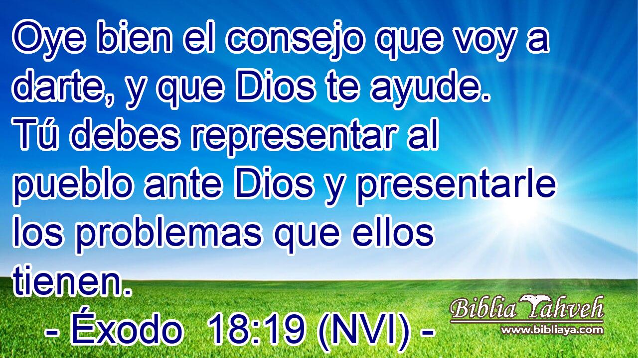  Oye bien el consejo que voy a darte, y que Dios te ayude. Tú debes representar al pueblo ante Dios y presentarle los problemas que ellos tienen. 