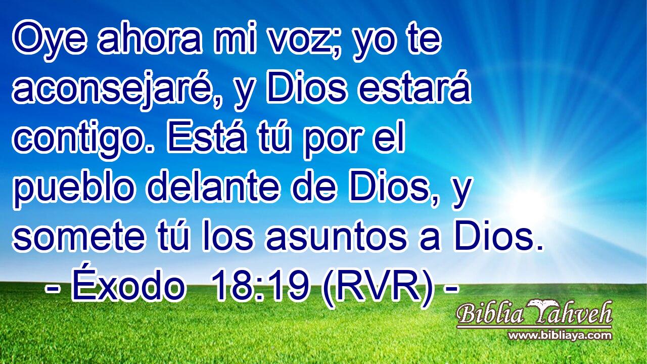 Oye ahora mi voz; yo te aconsejaré, y Dios estará contigo. Está tú por el pueblo delante de Dios, y somete tú los asuntos a Dios.