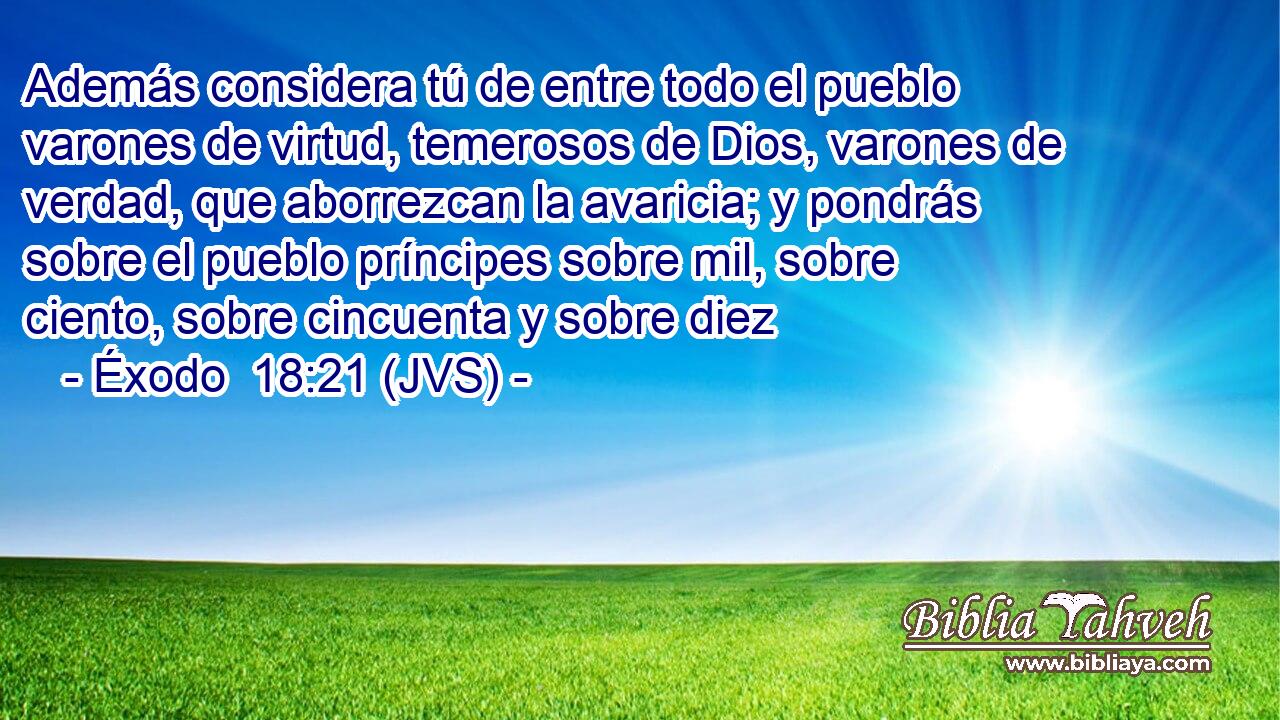 Además considera tú de entre todo el pueblo varones de virtud, temerosos de Dios, varones de verdad, que aborrezcan la avaricia; y pondrás sobre el pueblo príncipes sobre mil, sobre ciento, sobre cincuenta y sobre diez