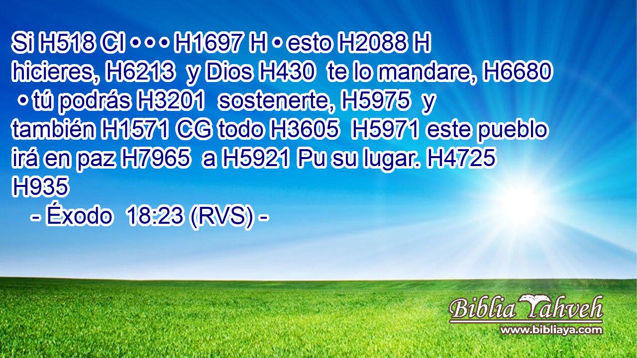 Si H518 CI • • • H1697 H • esto H2088 H hicieres, H6213  y Dios H430  te lo mandare, H6680  • tú podrás H3201  sostenerte, H5975  y también H1571 CG todo H3605  H5971 este pueblo irá en paz H7965  a H5921 Pu su lugar. H4725  H935 