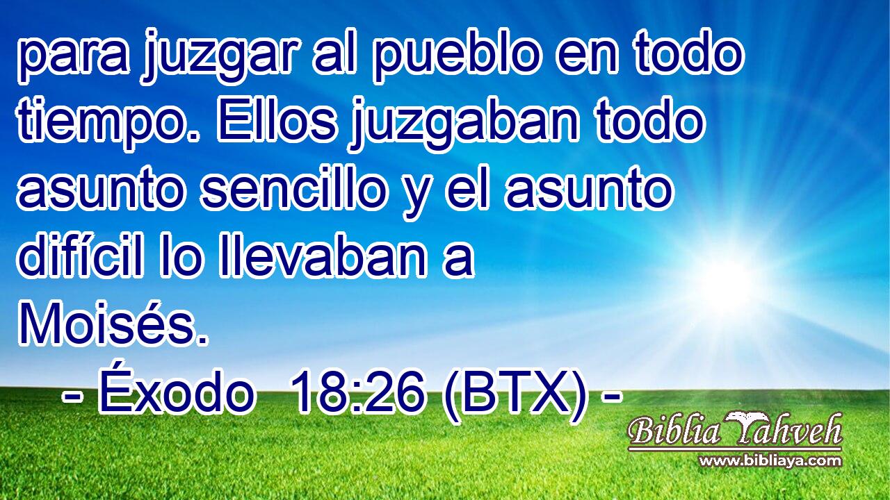 para juzgar al pueblo en todo tiempo. Ellos juzgaban todo asunto sencillo y el asunto difícil lo llevaban a Moisés.