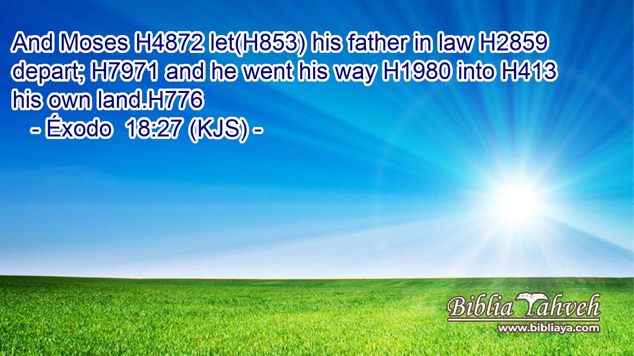 And Moses H4872 let(H853) his father in law H2859 depart; H7971 and he went his way H1980 into H413 his own land.H776