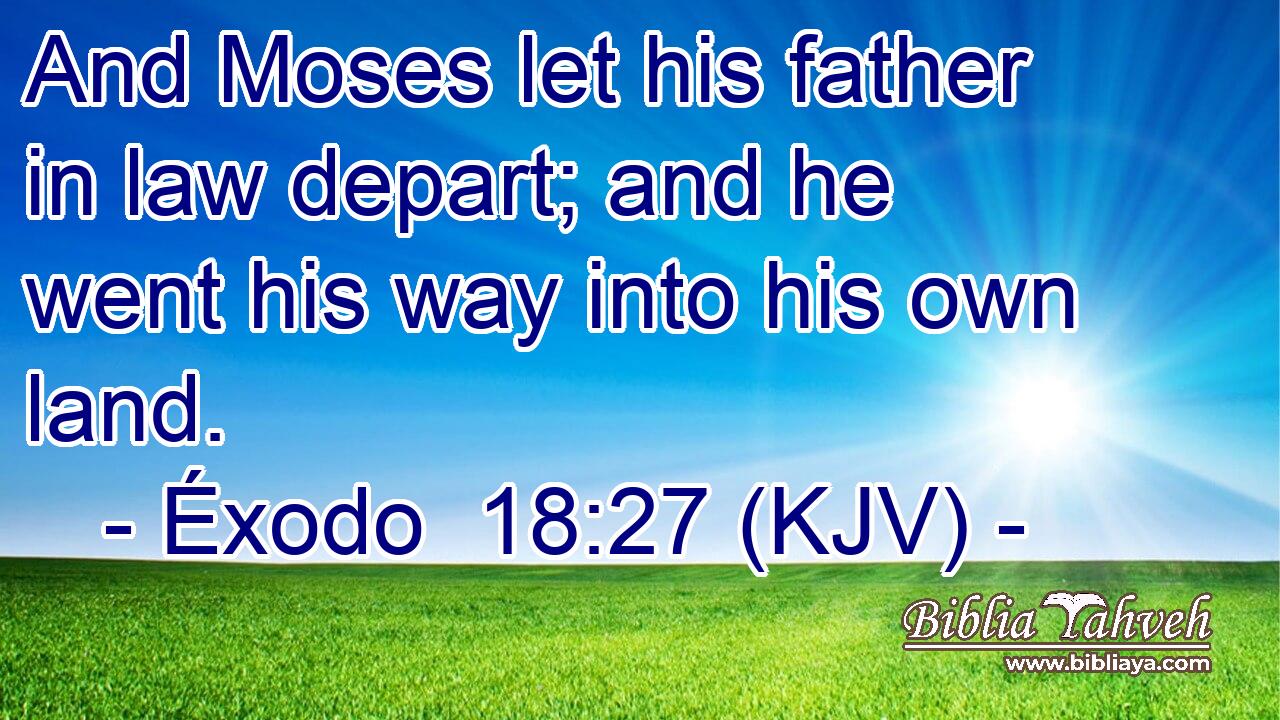 And Moses let his father in law depart; and he went his way into his own land.